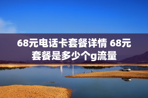 68元电话卡套餐详情 68元套餐是多少个g流量