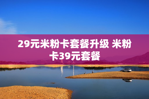 29元米粉卡套餐升级 米粉卡39元套餐