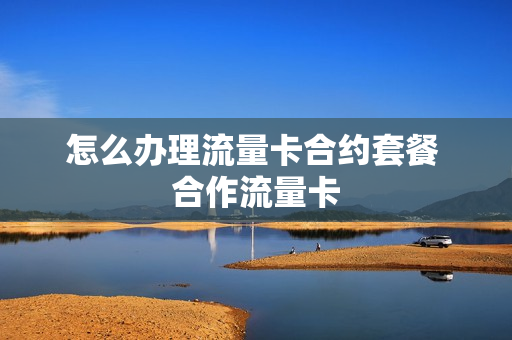 怎么办理流量卡合约套餐 合作流量卡