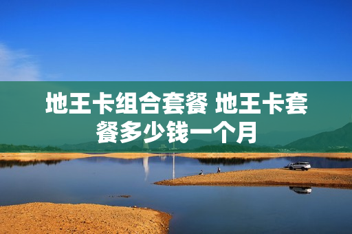 地王卡组合套餐 地王卡套餐多少钱一个月