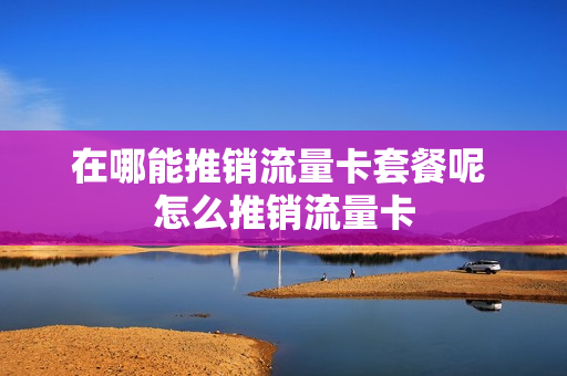 在哪能推销流量卡套餐呢 怎么推销流量卡