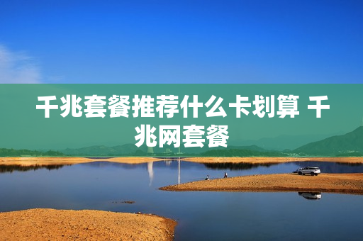 千兆套餐推荐什么卡划算 千兆网套餐