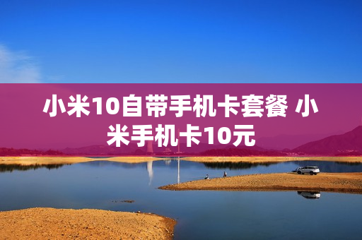 小米10自带手机卡套餐 小米手机卡10元