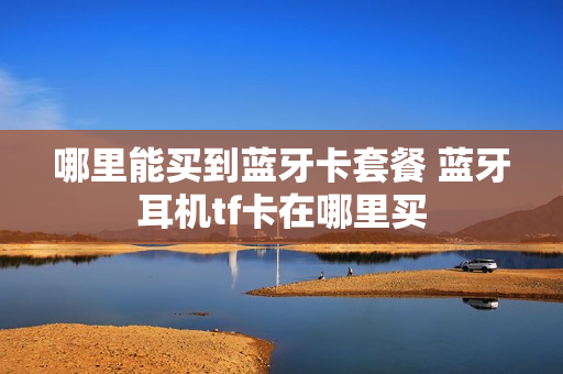 哪里能买到蓝牙卡套餐 蓝牙耳机tf卡在哪里买