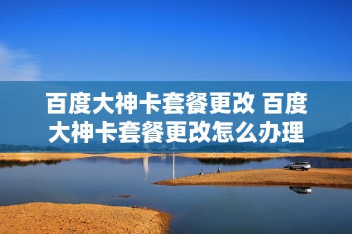 百度大神卡套餐更改 百度大神卡套餐更改怎么办理