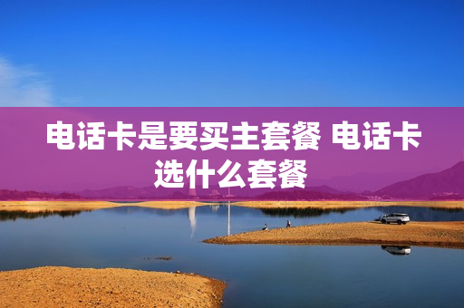 电话卡是要买主套餐 电话卡选什么套餐