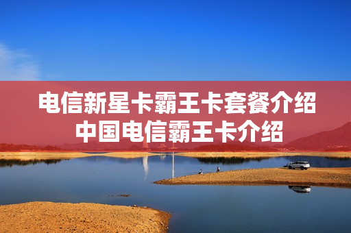 电信新星卡霸王卡套餐介绍 中国电信霸王卡介绍