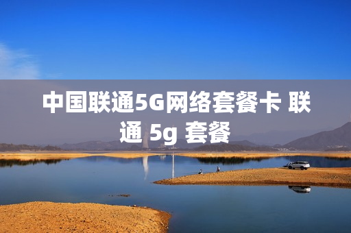 中国联通5G网络套餐卡 联通 5g 套餐