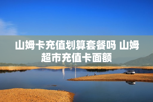 山姆卡充值划算套餐吗 山姆超市充值卡面额