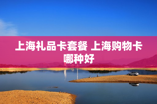 上海礼品卡套餐 上海购物卡哪种好