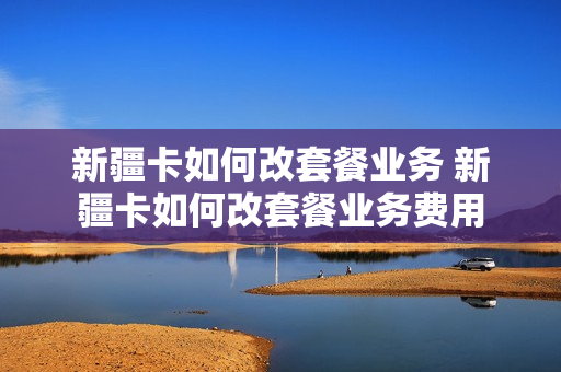 新疆卡如何改套餐业务 新疆卡如何改套餐业务费用