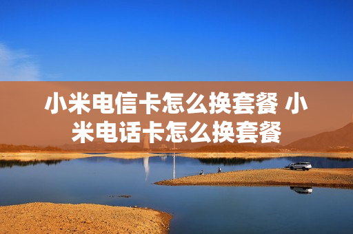 小米电信卡怎么换套餐 小米电话卡怎么换套餐