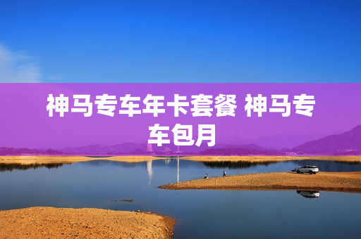 神马专车年卡套餐 神马专车包月