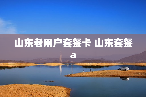 山东老用户套餐卡 山东套餐a