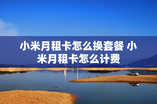 小米月租卡怎么换套餐 小米月租卡怎么计费
