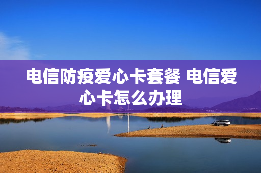 电信防疫爱心卡套餐 电信爱心卡怎么办理