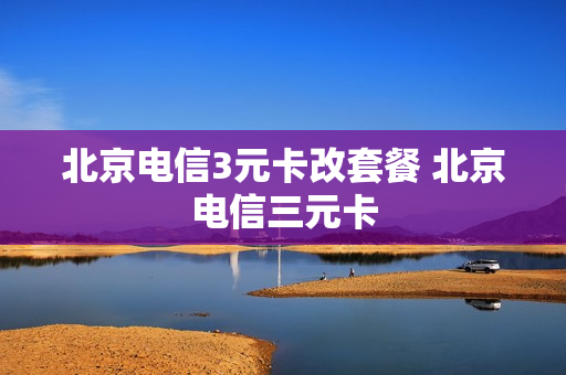 北京电信3元卡改套餐 北京电信三元卡