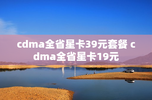 cdma全省星卡39元套餐 cdma全省星卡19元