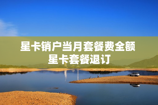 星卡销户当月套餐费全额 星卡套餐退订