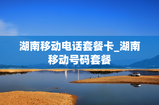 湖南移动电话套餐卡_湖南移动号码套餐