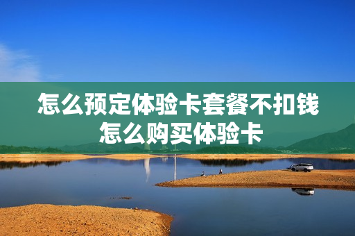 怎么预定体验卡套餐不扣钱 怎么购买体验卡