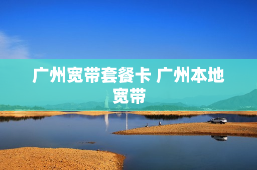 广州宽带套餐卡 广州本地宽带