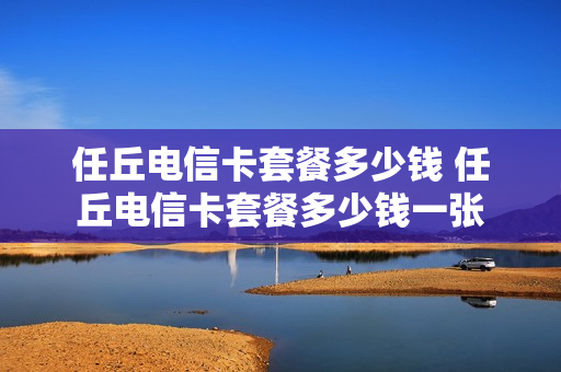 任丘电信卡套餐多少钱 任丘电信卡套餐多少钱一张