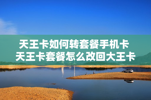 天王卡如何转套餐手机卡 天王卡套餐怎么改回大王卡