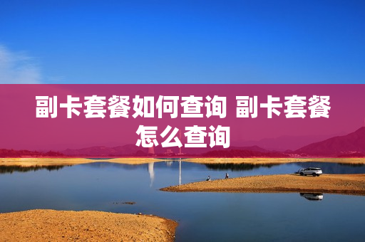 副卡套餐如何查询 副卡套餐怎么查询