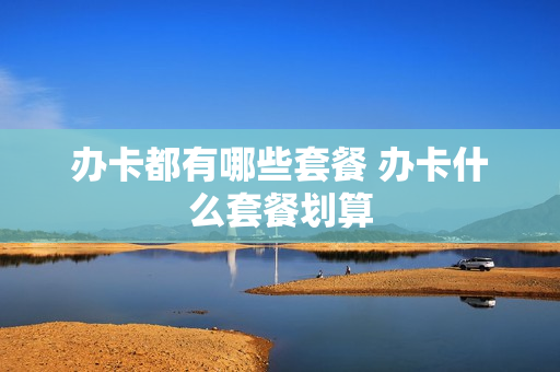 办卡都有哪些套餐 办卡什么套餐划算