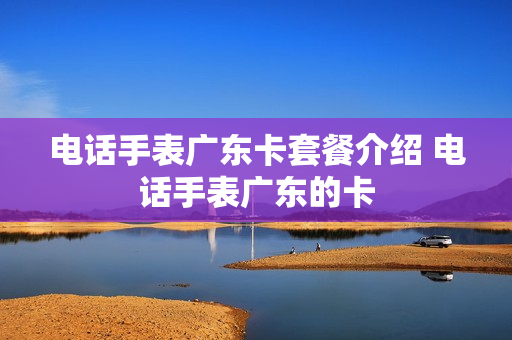 电话手表广东卡套餐介绍 电话手表广东的卡