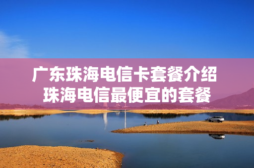 广东珠海电信卡套餐介绍 珠海电信最便宜的套餐