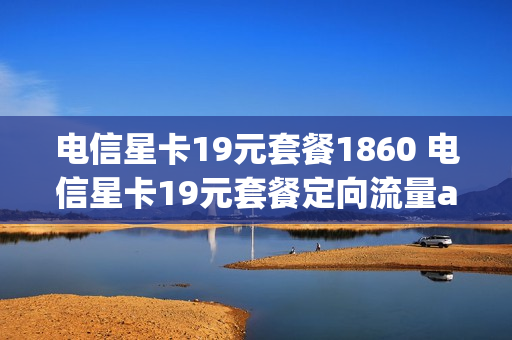 电信星卡19元套餐1860 电信星卡19元套餐定向流量app