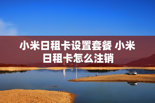 小米日租卡设置套餐 小米日租卡怎么注销