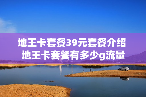 地王卡套餐39元套餐介绍 地王卡套餐有多少g流量