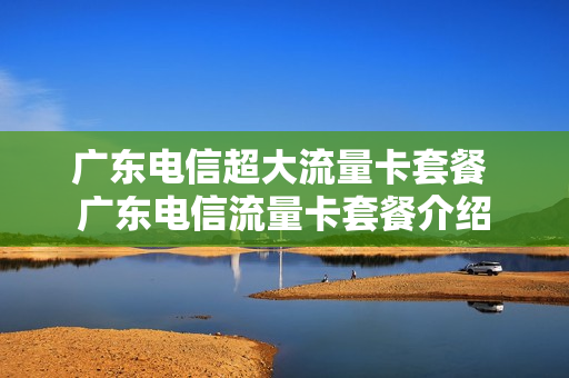 广东电信超大流量卡套餐 广东电信流量卡套餐介绍