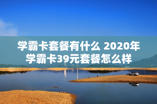 学霸卡套餐有什么 2020年学霸卡39元套餐怎么样