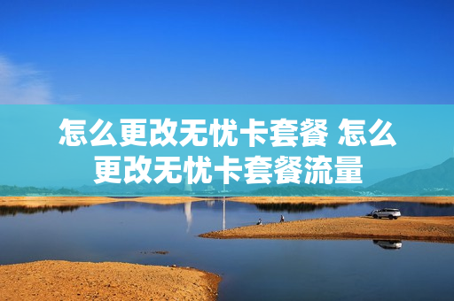 怎么更改无忧卡套餐 怎么更改无忧卡套餐流量