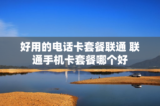 好用的电话卡套餐联通 联通手机卡套餐哪个好