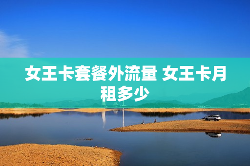 女王卡套餐外流量 女王卡月租多少