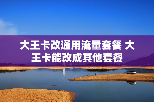 大王卡改通用流量套餐 大王卡能改成其他套餐