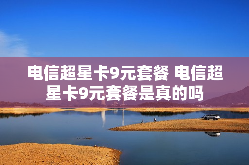 电信超星卡9元套餐 电信超星卡9元套餐是真的吗