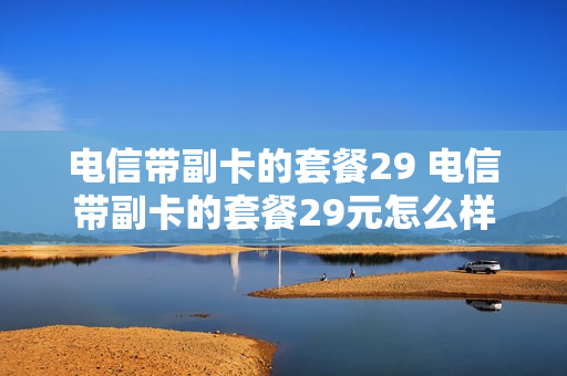 电信带副卡的套餐29 电信带副卡的套餐29元怎么样