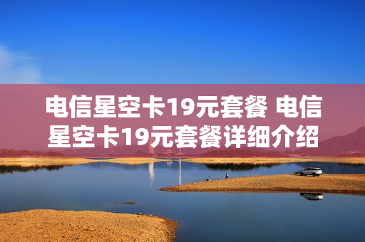 电信星空卡19元套餐 电信星空卡19元套餐详细介绍