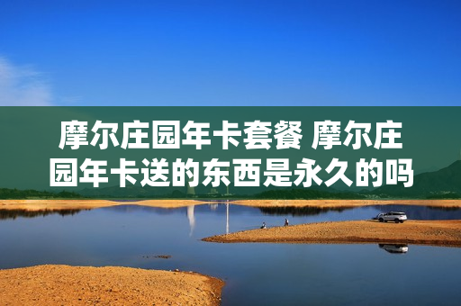 摩尔庄园年卡套餐 摩尔庄园年卡送的东西是永久的吗