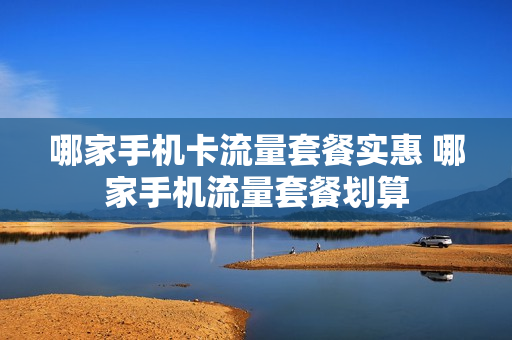 哪家手机卡流量套餐实惠 哪家手机流量套餐划算