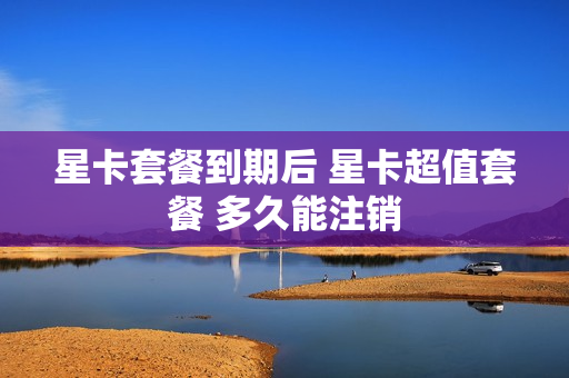 星卡套餐到期后 星卡超值套餐 多久能注销