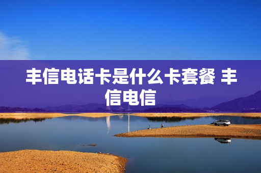 丰信电话卡是什么卡套餐 丰信电信