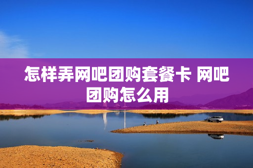 怎样弄网吧团购套餐卡 网吧团购怎么用