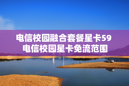 电信校园融合套餐星卡59 电信校园星卡免流范围